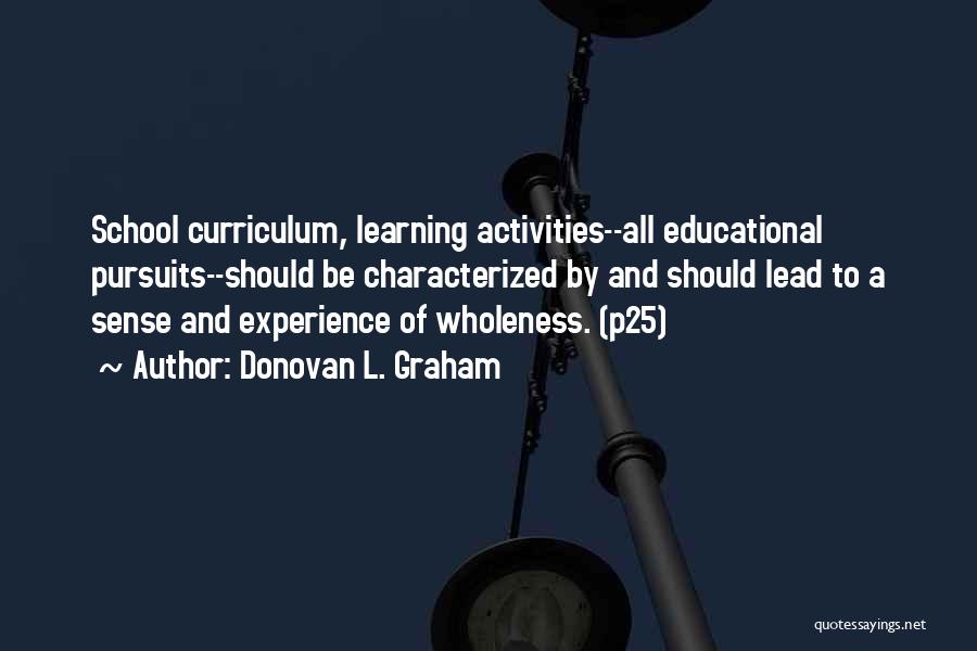 Donovan L. Graham Quotes: School Curriculum, Learning Activities--all Educational Pursuits--should Be Characterized By And Should Lead To A Sense And Experience Of Wholeness. (p25)