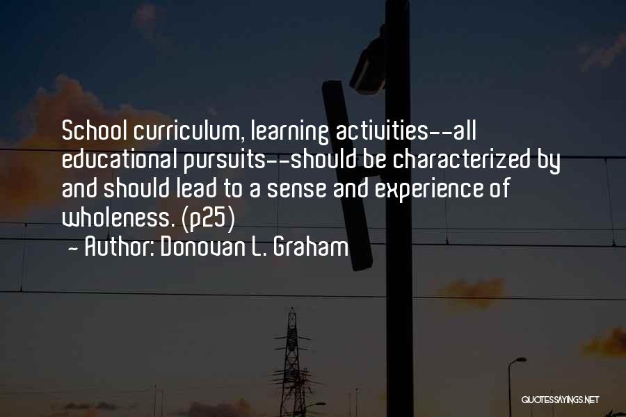Donovan L. Graham Quotes: School Curriculum, Learning Activities--all Educational Pursuits--should Be Characterized By And Should Lead To A Sense And Experience Of Wholeness. (p25)