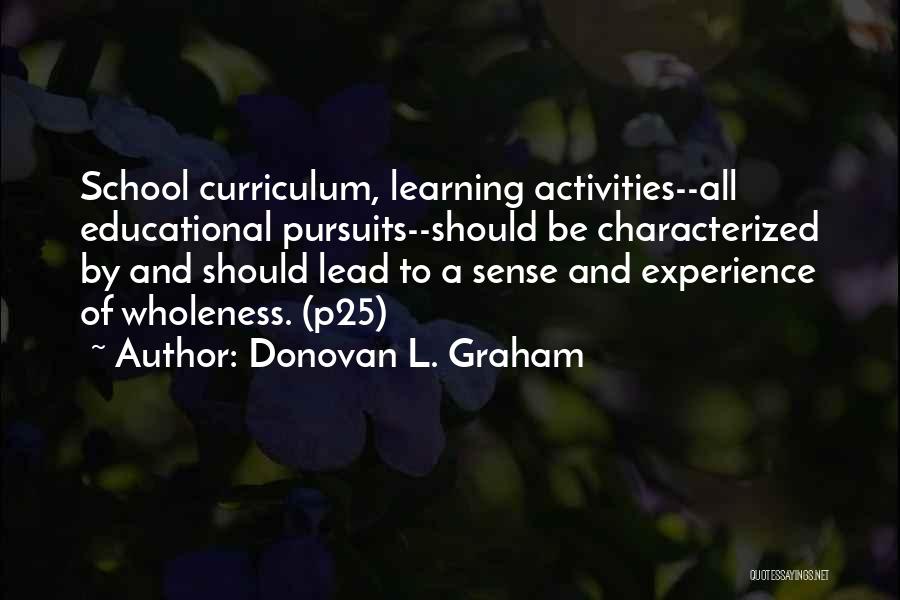 Donovan L. Graham Quotes: School Curriculum, Learning Activities--all Educational Pursuits--should Be Characterized By And Should Lead To A Sense And Experience Of Wholeness. (p25)