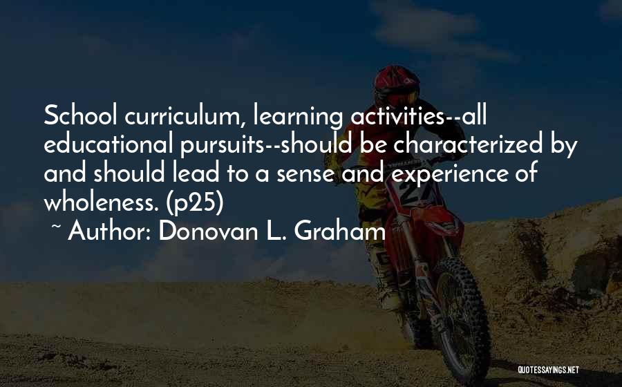 Donovan L. Graham Quotes: School Curriculum, Learning Activities--all Educational Pursuits--should Be Characterized By And Should Lead To A Sense And Experience Of Wholeness. (p25)