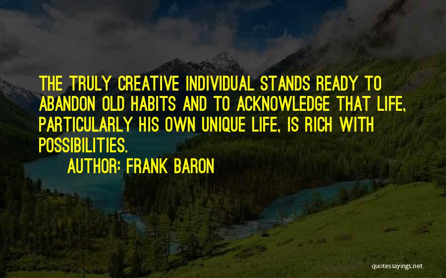 Frank Baron Quotes: The Truly Creative Individual Stands Ready To Abandon Old Habits And To Acknowledge That Life, Particularly His Own Unique Life,