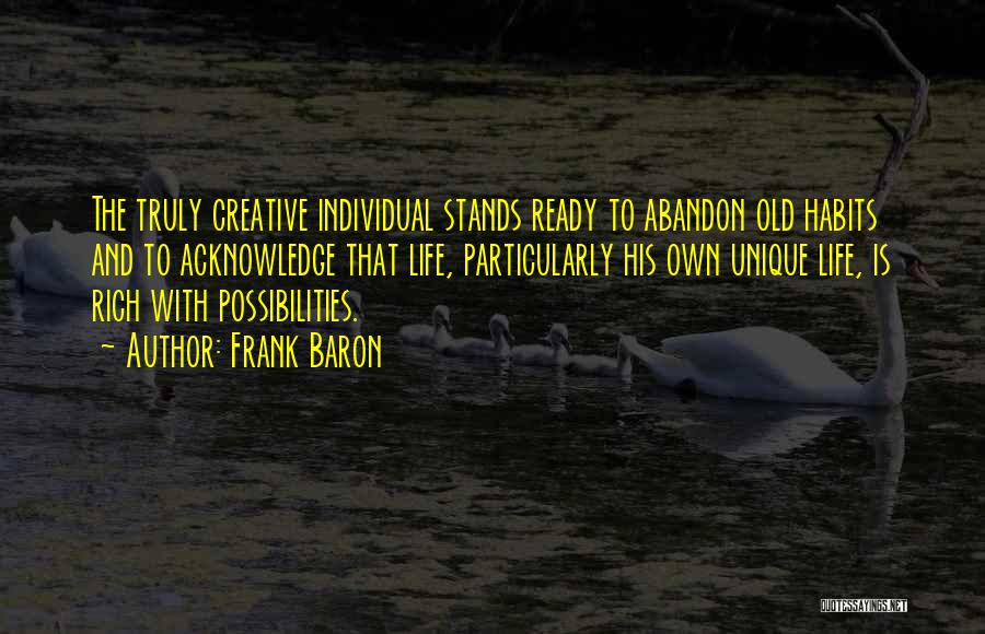 Frank Baron Quotes: The Truly Creative Individual Stands Ready To Abandon Old Habits And To Acknowledge That Life, Particularly His Own Unique Life,