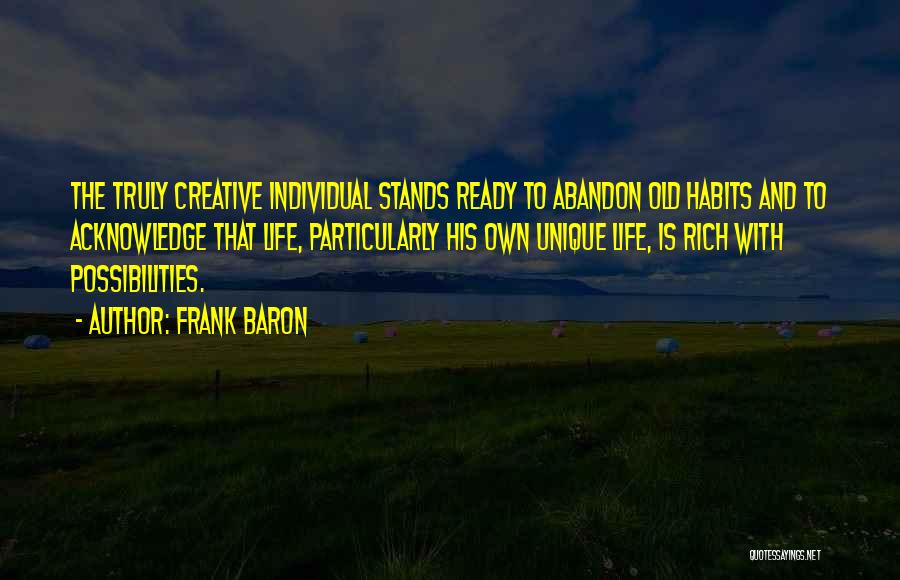 Frank Baron Quotes: The Truly Creative Individual Stands Ready To Abandon Old Habits And To Acknowledge That Life, Particularly His Own Unique Life,