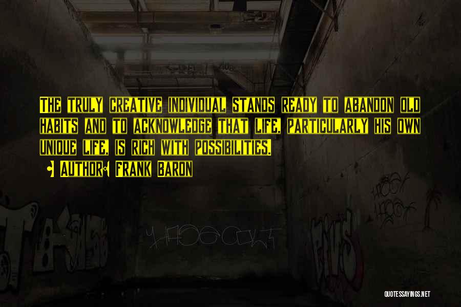 Frank Baron Quotes: The Truly Creative Individual Stands Ready To Abandon Old Habits And To Acknowledge That Life, Particularly His Own Unique Life,
