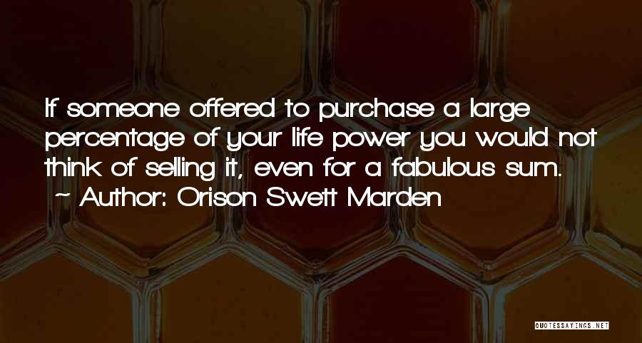 Orison Swett Marden Quotes: If Someone Offered To Purchase A Large Percentage Of Your Life Power You Would Not Think Of Selling It, Even