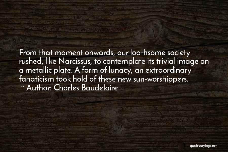 Charles Baudelaire Quotes: From That Moment Onwards, Our Loathsome Society Rushed, Like Narcissus, To Contemplate Its Trivial Image On A Metallic Plate. A