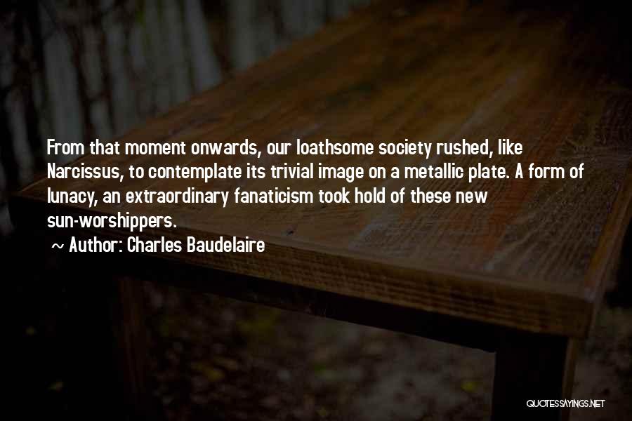 Charles Baudelaire Quotes: From That Moment Onwards, Our Loathsome Society Rushed, Like Narcissus, To Contemplate Its Trivial Image On A Metallic Plate. A