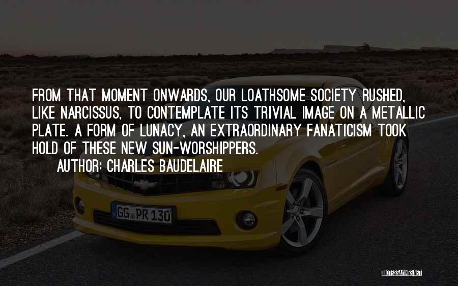 Charles Baudelaire Quotes: From That Moment Onwards, Our Loathsome Society Rushed, Like Narcissus, To Contemplate Its Trivial Image On A Metallic Plate. A