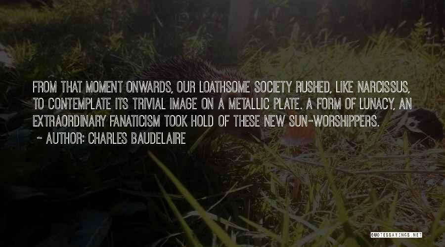 Charles Baudelaire Quotes: From That Moment Onwards, Our Loathsome Society Rushed, Like Narcissus, To Contemplate Its Trivial Image On A Metallic Plate. A