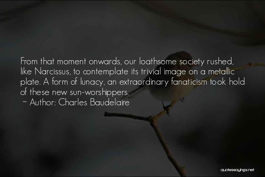 Charles Baudelaire Quotes: From That Moment Onwards, Our Loathsome Society Rushed, Like Narcissus, To Contemplate Its Trivial Image On A Metallic Plate. A