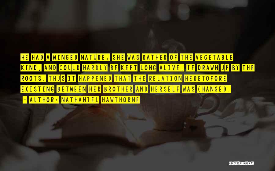 Nathaniel Hawthorne Quotes: He Had A Winged Nature; She Was Rather Of The Vegetable Kind, And Could Hardly Be Kept Long Alive, If