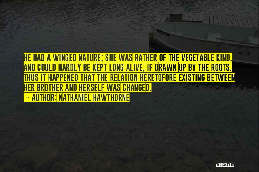 Nathaniel Hawthorne Quotes: He Had A Winged Nature; She Was Rather Of The Vegetable Kind, And Could Hardly Be Kept Long Alive, If