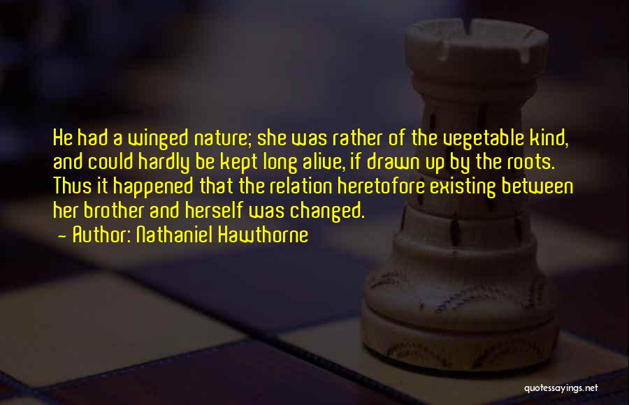 Nathaniel Hawthorne Quotes: He Had A Winged Nature; She Was Rather Of The Vegetable Kind, And Could Hardly Be Kept Long Alive, If