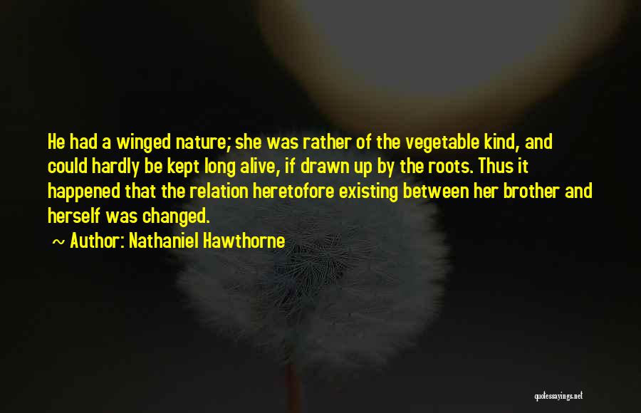 Nathaniel Hawthorne Quotes: He Had A Winged Nature; She Was Rather Of The Vegetable Kind, And Could Hardly Be Kept Long Alive, If