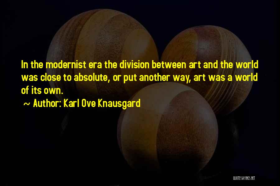 Karl Ove Knausgard Quotes: In The Modernist Era The Division Between Art And The World Was Close To Absolute, Or Put Another Way, Art