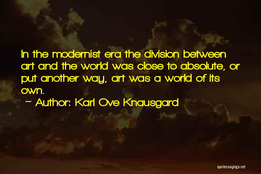 Karl Ove Knausgard Quotes: In The Modernist Era The Division Between Art And The World Was Close To Absolute, Or Put Another Way, Art