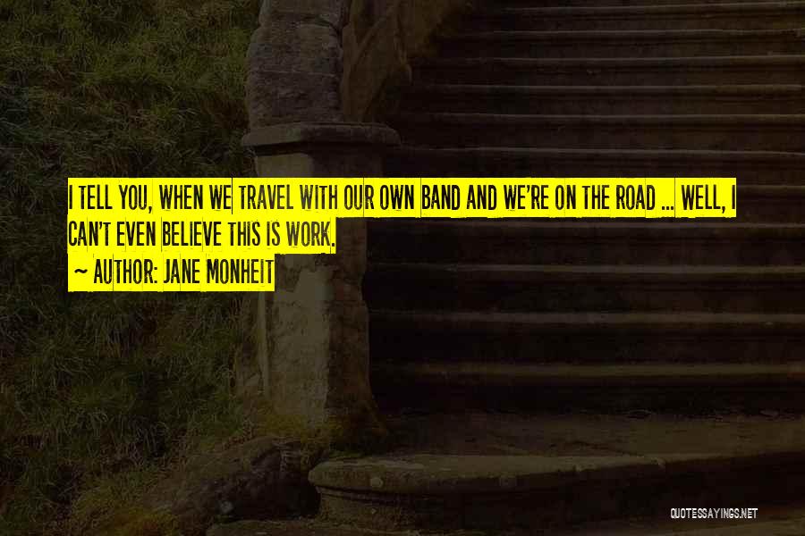 Jane Monheit Quotes: I Tell You, When We Travel With Our Own Band And We're On The Road ... Well, I Can't Even