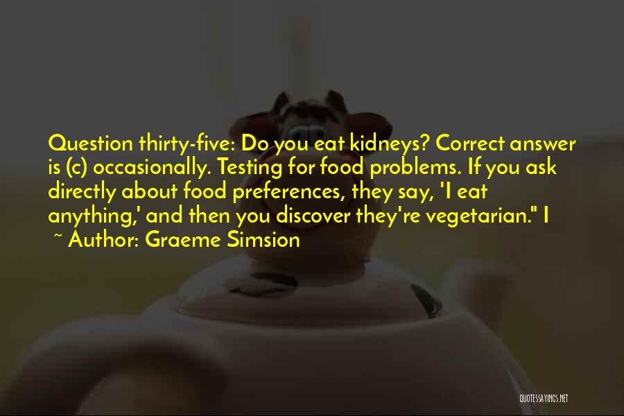 Graeme Simsion Quotes: Question Thirty-five: Do You Eat Kidneys? Correct Answer Is (c) Occasionally. Testing For Food Problems. If You Ask Directly About