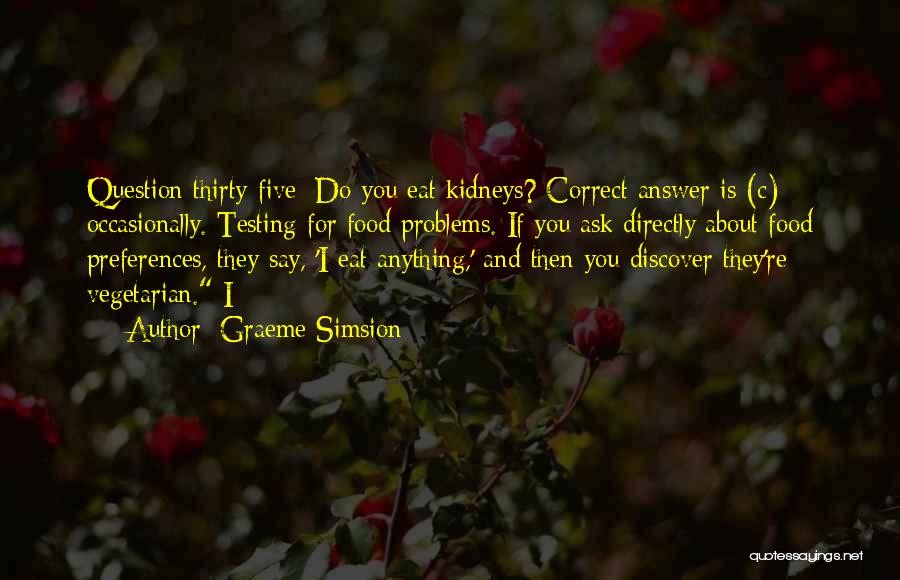 Graeme Simsion Quotes: Question Thirty-five: Do You Eat Kidneys? Correct Answer Is (c) Occasionally. Testing For Food Problems. If You Ask Directly About