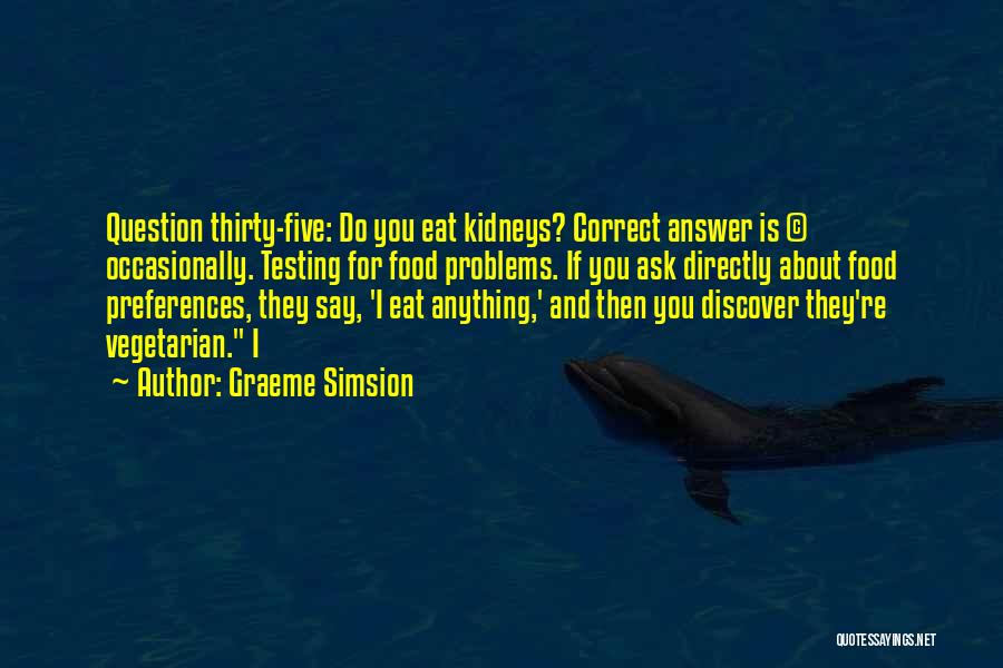 Graeme Simsion Quotes: Question Thirty-five: Do You Eat Kidneys? Correct Answer Is (c) Occasionally. Testing For Food Problems. If You Ask Directly About