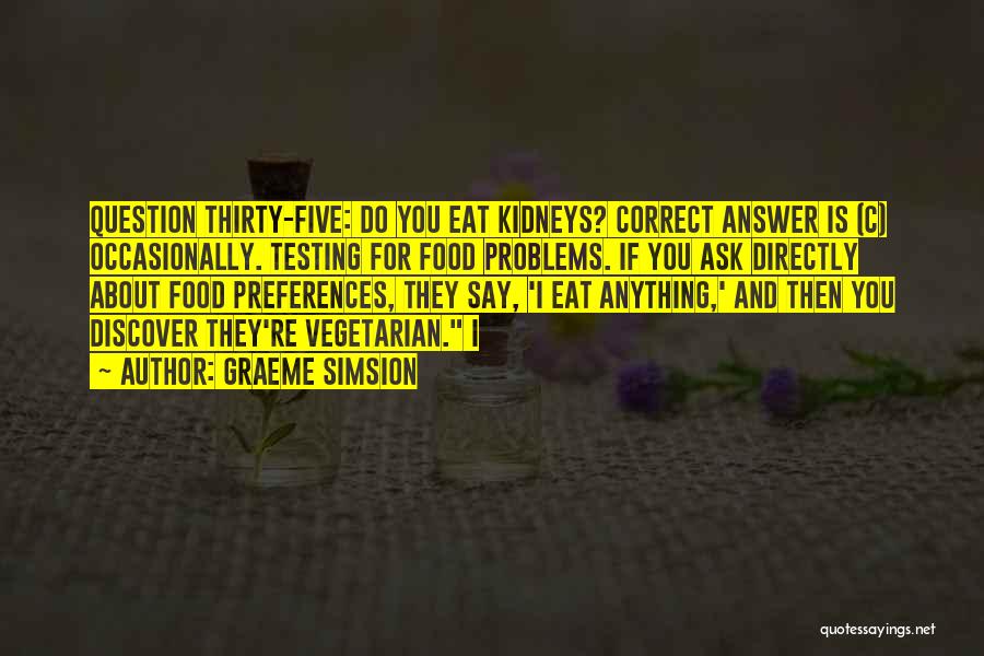 Graeme Simsion Quotes: Question Thirty-five: Do You Eat Kidneys? Correct Answer Is (c) Occasionally. Testing For Food Problems. If You Ask Directly About