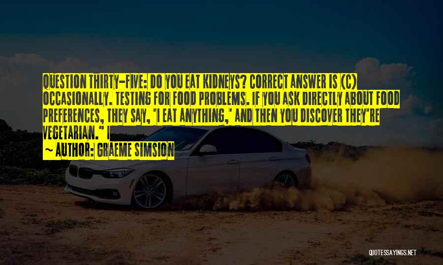 Graeme Simsion Quotes: Question Thirty-five: Do You Eat Kidneys? Correct Answer Is (c) Occasionally. Testing For Food Problems. If You Ask Directly About