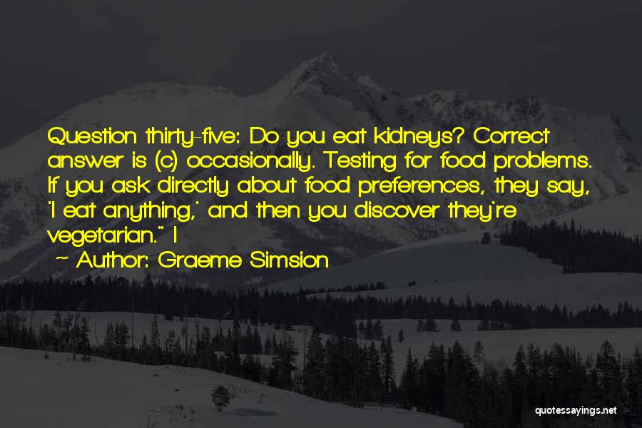 Graeme Simsion Quotes: Question Thirty-five: Do You Eat Kidneys? Correct Answer Is (c) Occasionally. Testing For Food Problems. If You Ask Directly About