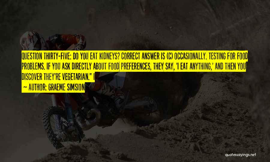 Graeme Simsion Quotes: Question Thirty-five: Do You Eat Kidneys? Correct Answer Is (c) Occasionally. Testing For Food Problems. If You Ask Directly About