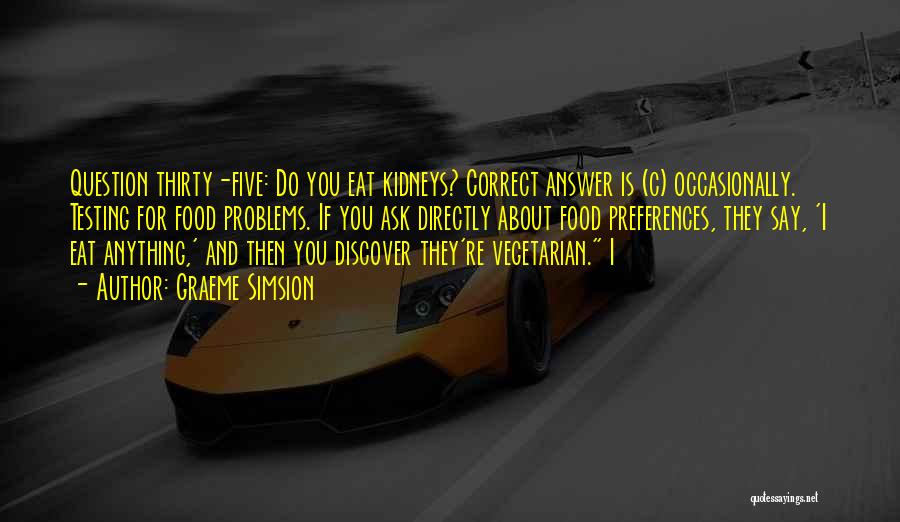 Graeme Simsion Quotes: Question Thirty-five: Do You Eat Kidneys? Correct Answer Is (c) Occasionally. Testing For Food Problems. If You Ask Directly About