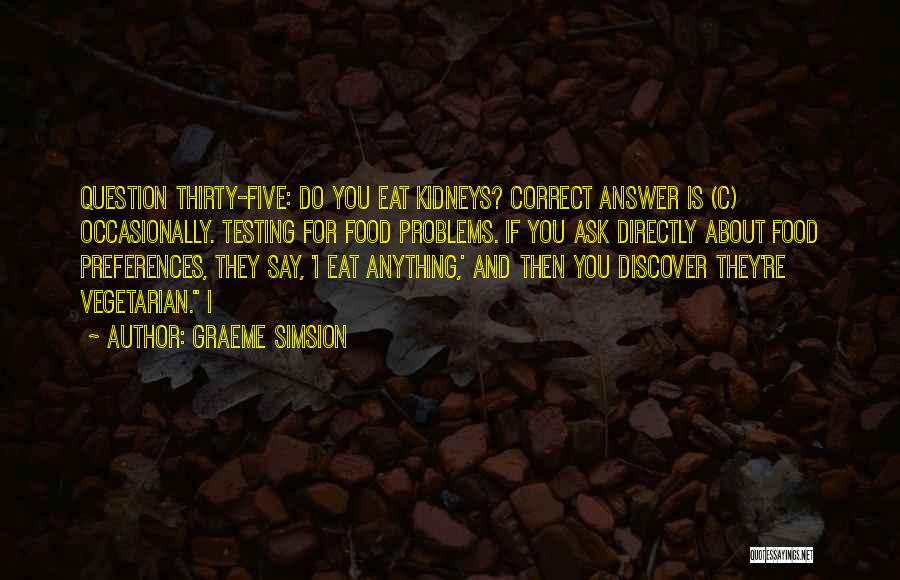 Graeme Simsion Quotes: Question Thirty-five: Do You Eat Kidneys? Correct Answer Is (c) Occasionally. Testing For Food Problems. If You Ask Directly About