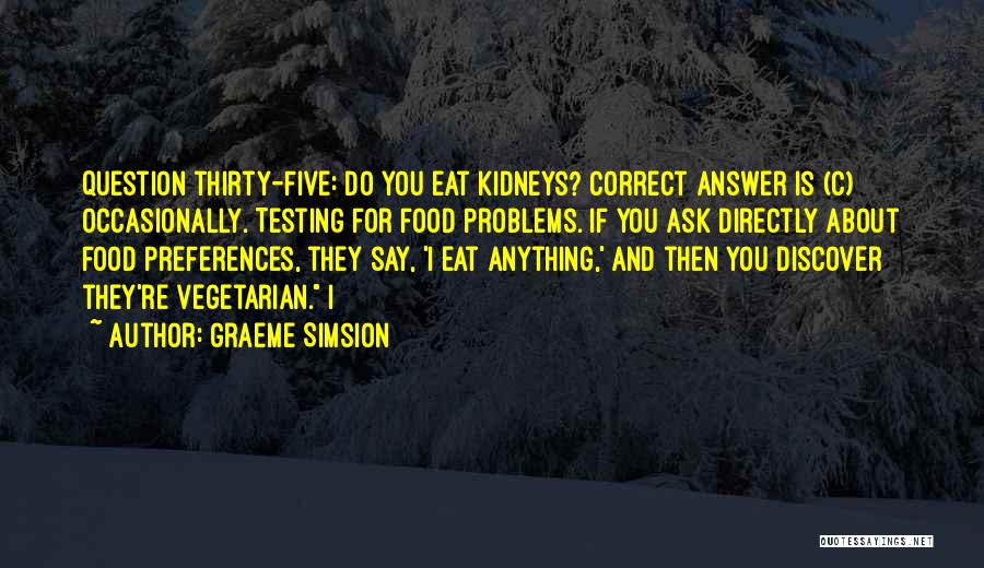 Graeme Simsion Quotes: Question Thirty-five: Do You Eat Kidneys? Correct Answer Is (c) Occasionally. Testing For Food Problems. If You Ask Directly About