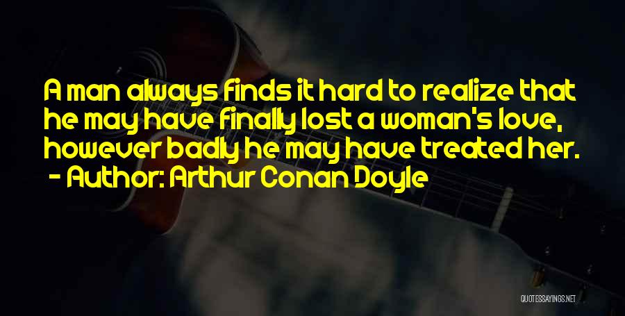 Arthur Conan Doyle Quotes: A Man Always Finds It Hard To Realize That He May Have Finally Lost A Woman's Love, However Badly He