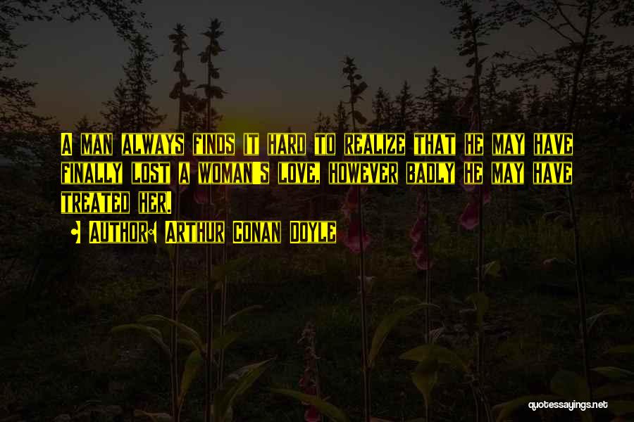 Arthur Conan Doyle Quotes: A Man Always Finds It Hard To Realize That He May Have Finally Lost A Woman's Love, However Badly He