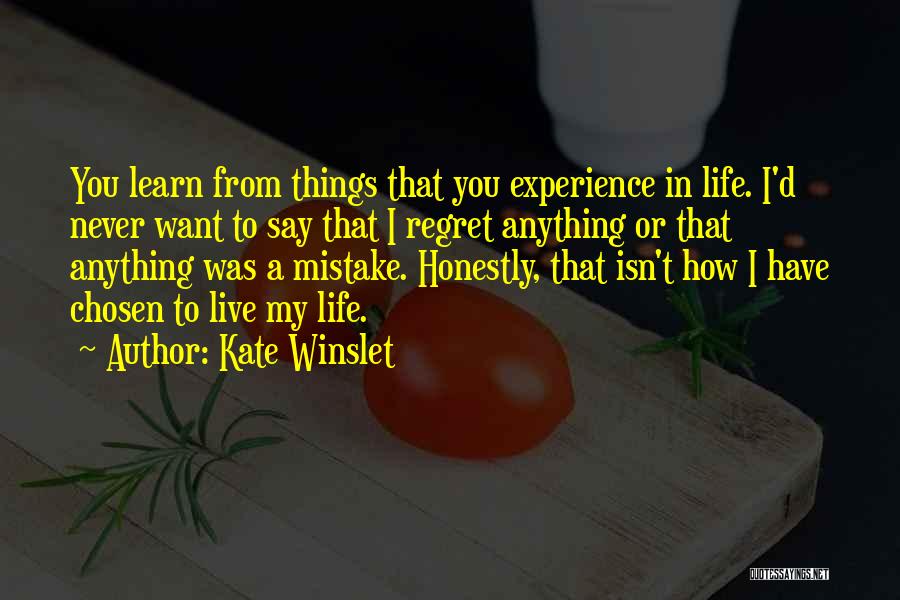 Kate Winslet Quotes: You Learn From Things That You Experience In Life. I'd Never Want To Say That I Regret Anything Or That