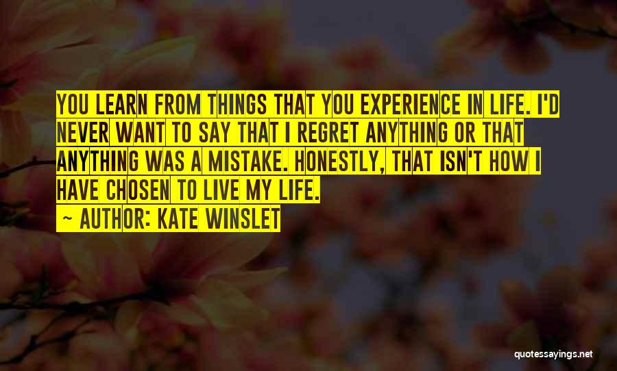 Kate Winslet Quotes: You Learn From Things That You Experience In Life. I'd Never Want To Say That I Regret Anything Or That