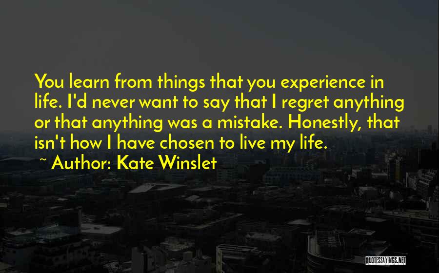 Kate Winslet Quotes: You Learn From Things That You Experience In Life. I'd Never Want To Say That I Regret Anything Or That