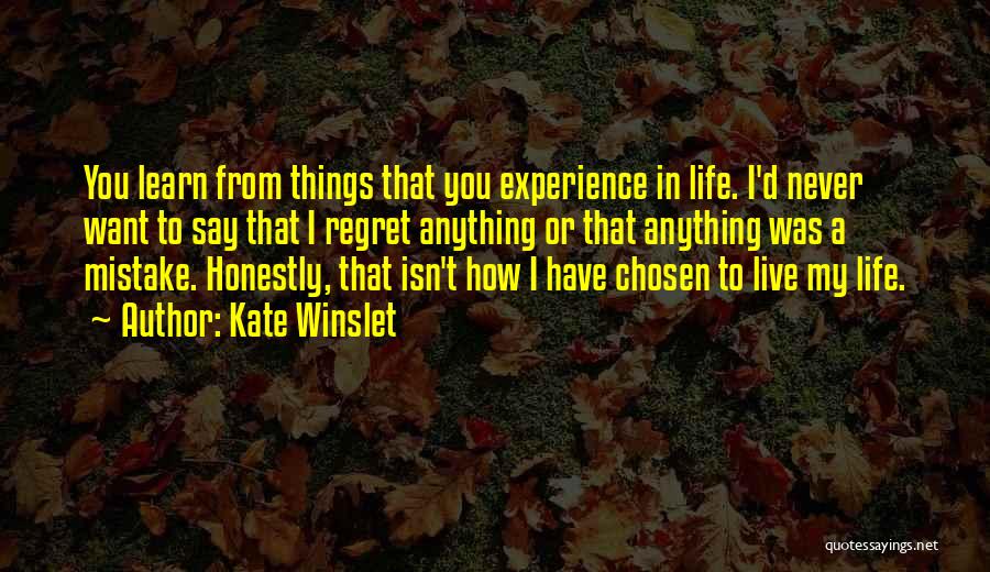 Kate Winslet Quotes: You Learn From Things That You Experience In Life. I'd Never Want To Say That I Regret Anything Or That