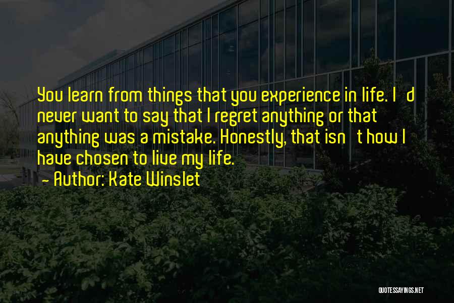 Kate Winslet Quotes: You Learn From Things That You Experience In Life. I'd Never Want To Say That I Regret Anything Or That