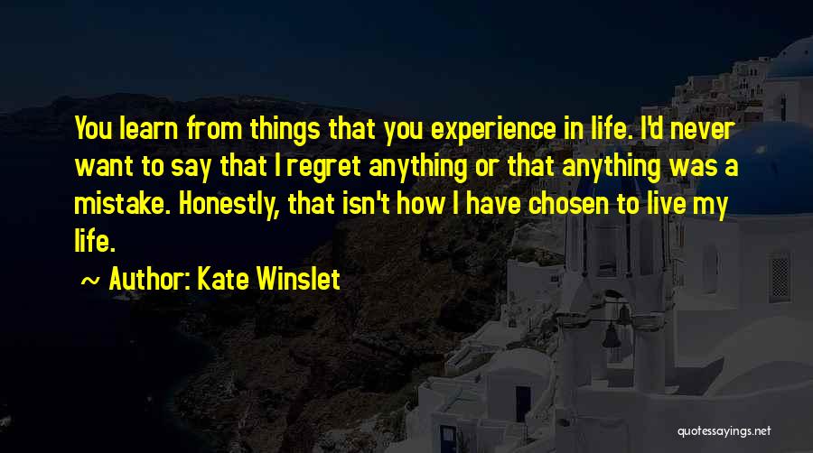 Kate Winslet Quotes: You Learn From Things That You Experience In Life. I'd Never Want To Say That I Regret Anything Or That