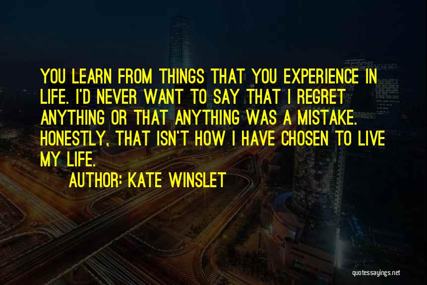 Kate Winslet Quotes: You Learn From Things That You Experience In Life. I'd Never Want To Say That I Regret Anything Or That