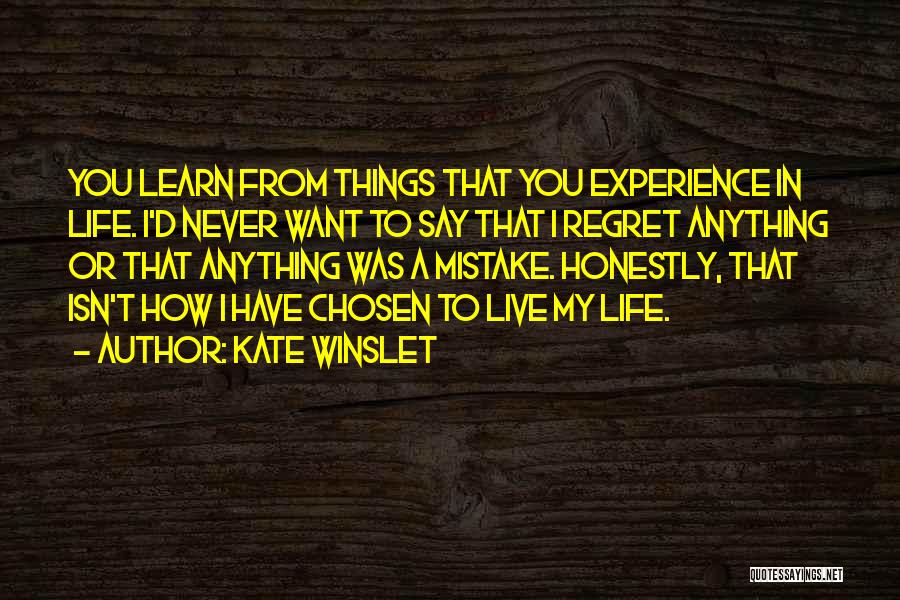 Kate Winslet Quotes: You Learn From Things That You Experience In Life. I'd Never Want To Say That I Regret Anything Or That