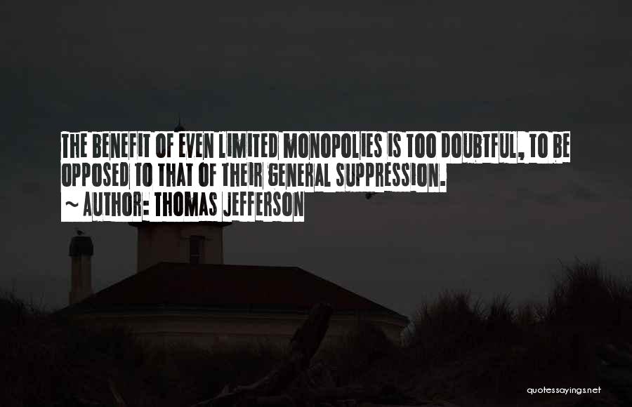 Thomas Jefferson Quotes: The Benefit Of Even Limited Monopolies Is Too Doubtful, To Be Opposed To That Of Their General Suppression.