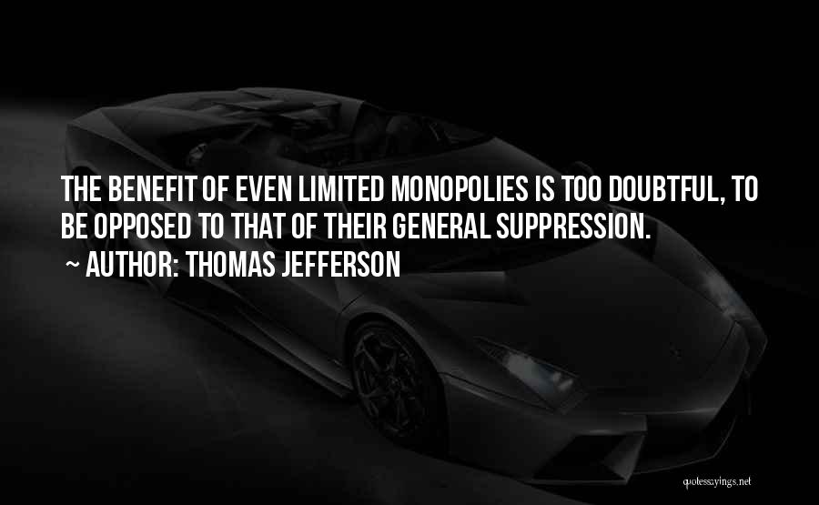 Thomas Jefferson Quotes: The Benefit Of Even Limited Monopolies Is Too Doubtful, To Be Opposed To That Of Their General Suppression.