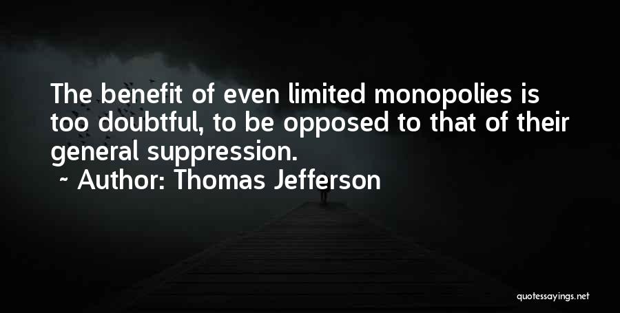 Thomas Jefferson Quotes: The Benefit Of Even Limited Monopolies Is Too Doubtful, To Be Opposed To That Of Their General Suppression.
