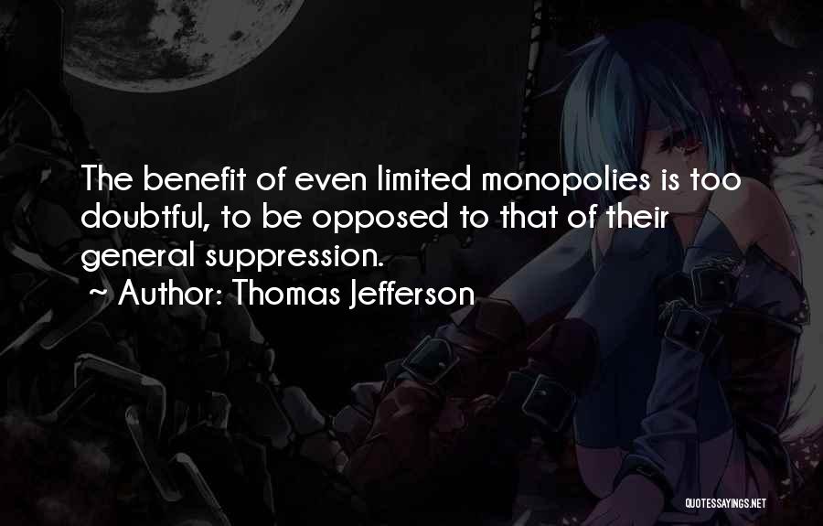 Thomas Jefferson Quotes: The Benefit Of Even Limited Monopolies Is Too Doubtful, To Be Opposed To That Of Their General Suppression.