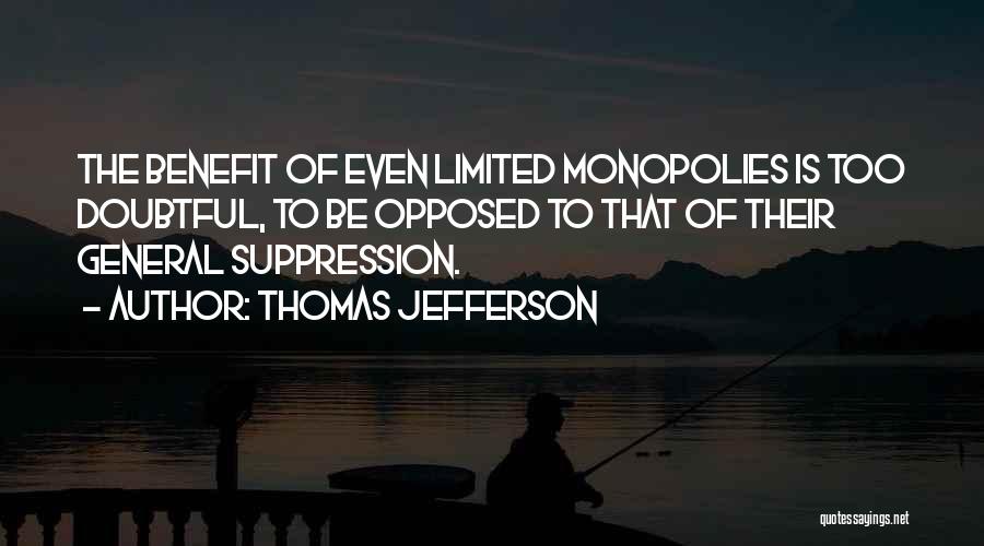Thomas Jefferson Quotes: The Benefit Of Even Limited Monopolies Is Too Doubtful, To Be Opposed To That Of Their General Suppression.