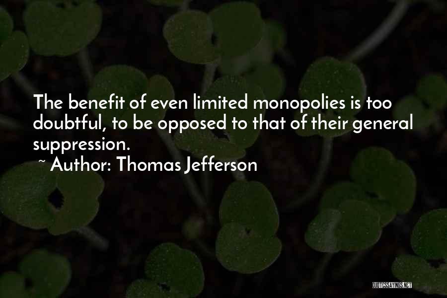 Thomas Jefferson Quotes: The Benefit Of Even Limited Monopolies Is Too Doubtful, To Be Opposed To That Of Their General Suppression.