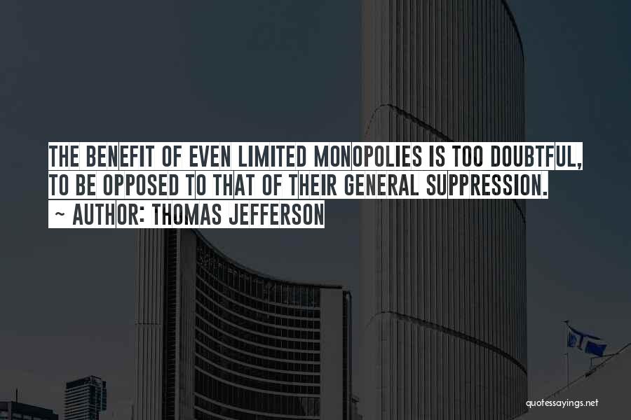 Thomas Jefferson Quotes: The Benefit Of Even Limited Monopolies Is Too Doubtful, To Be Opposed To That Of Their General Suppression.