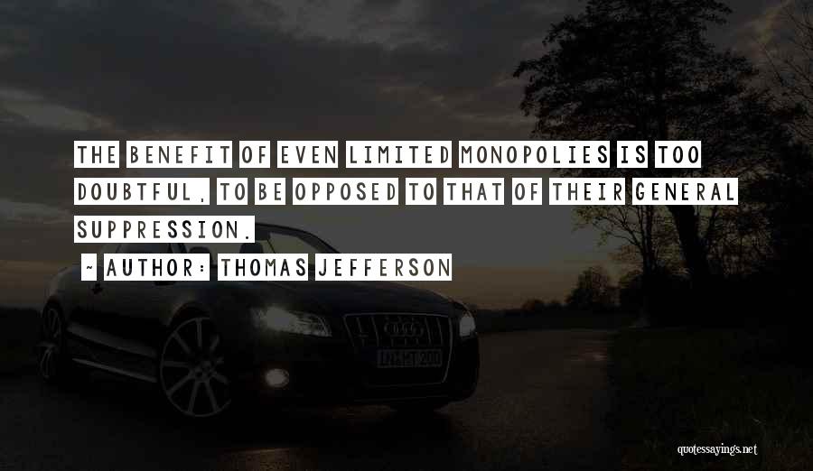 Thomas Jefferson Quotes: The Benefit Of Even Limited Monopolies Is Too Doubtful, To Be Opposed To That Of Their General Suppression.