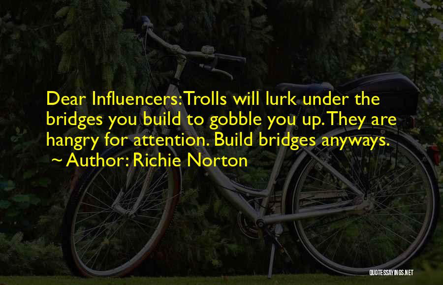 Richie Norton Quotes: Dear Influencers: Trolls Will Lurk Under The Bridges You Build To Gobble You Up. They Are Hangry For Attention. Build
